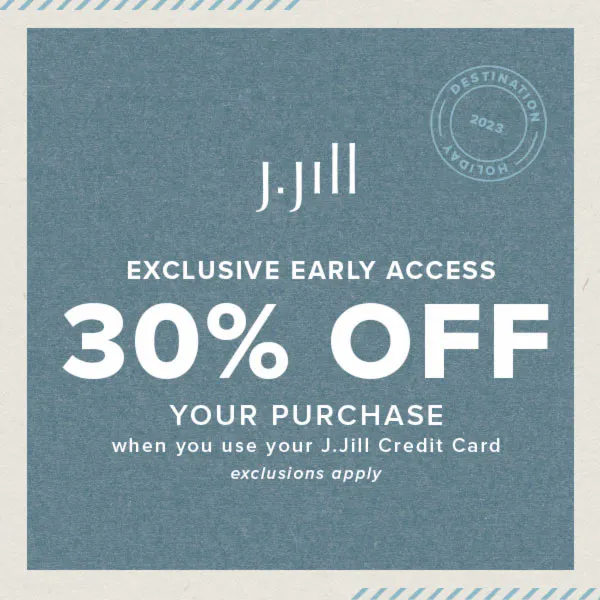 J.Jill EXCLUSIVE EARLY ACCESS 30 OFF* YOUR PURCHASE Twelve Oaks