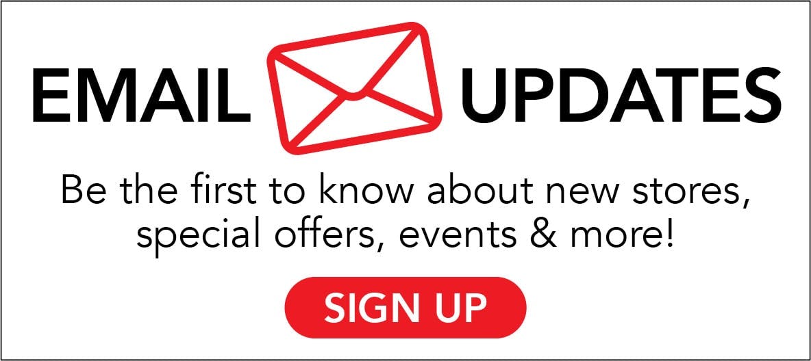 Sign up for our email updates and receive info about your favorite stores, offers, special event, and more!